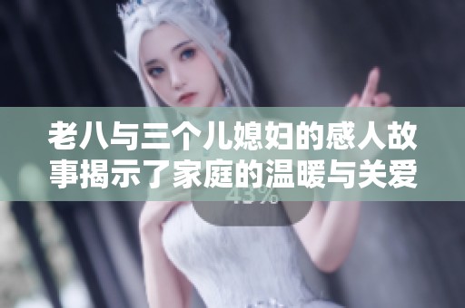 老八与三个儿媳妇的感人故事揭示了家庭的温暖与关爱