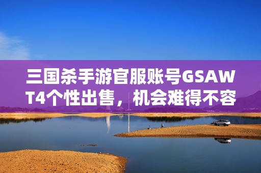 三国杀手游官服账号GSAWT4个性出售，机会难得不容错过