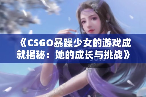 《CSGO暴躁少女的游戏成就揭秘：她的成长与挑战》