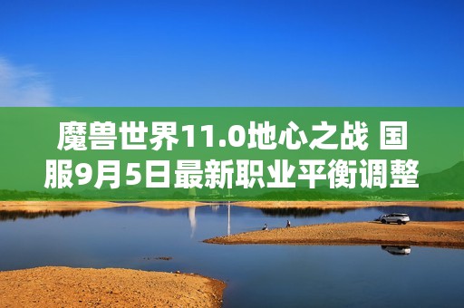 魔兽世界11.0地心之战 国服9月5日最新职业平衡调整一览