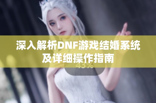 深入解析DNF游戏结婚系统及详细操作指南