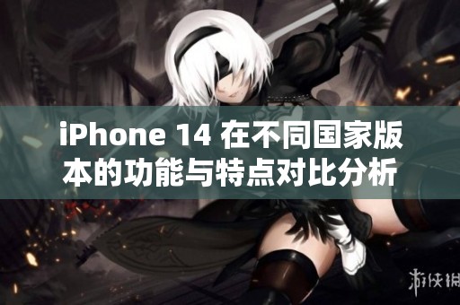 iPhone 14 在不同国家版本的功能与特点对比分析