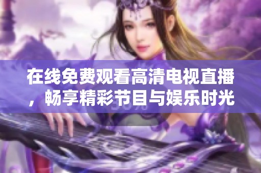 在线免费观看高清电视直播，畅享精彩节目与娱乐时光