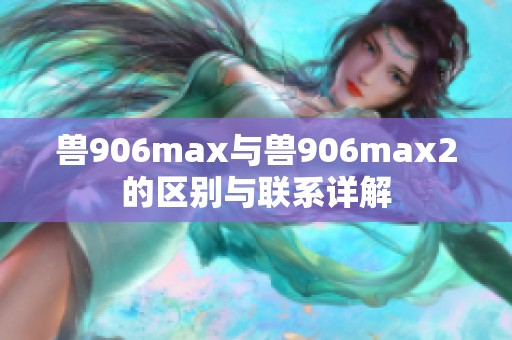 兽906max与兽906max2的区别与联系详解