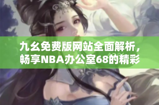 九幺免费版网站全面解析，畅享NBA办公室68的精彩内容