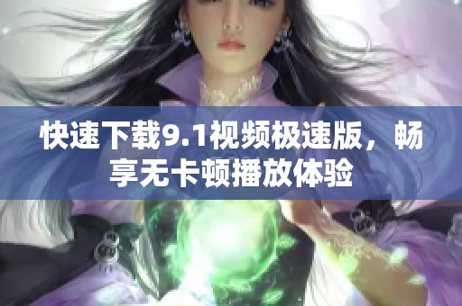 快速下载9.1视频极速版，畅享无卡顿播放体验