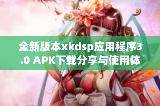 全新版本xkdsp应用程序3.0 APK下载分享与使用体验分析