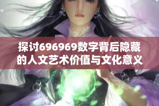 探讨696969数字背后隐藏的人文艺术价值与文化意义