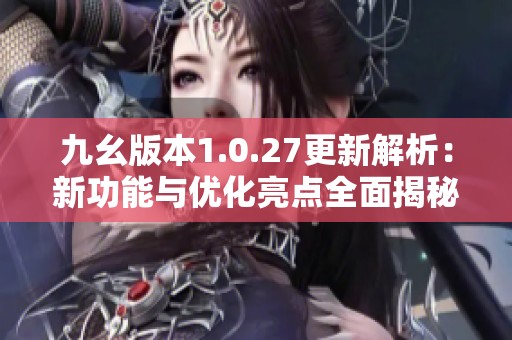 九幺版本1.0.27更新解析：新功能与优化亮点全面揭秘