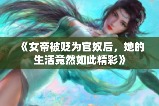 《女帝被贬为官奴后，她的生活竟然如此精彩》