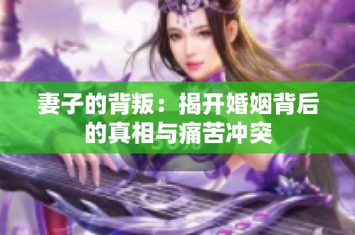 妻子的背叛：揭开婚姻背后的真相与痛苦冲突