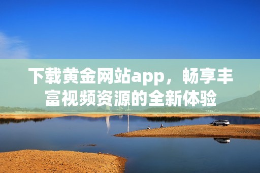 下载黄金网站app，畅享丰富视频资源的全新体验