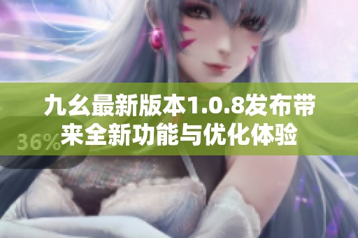 九幺最新版本1.0.8发布带来全新功能与优化体验