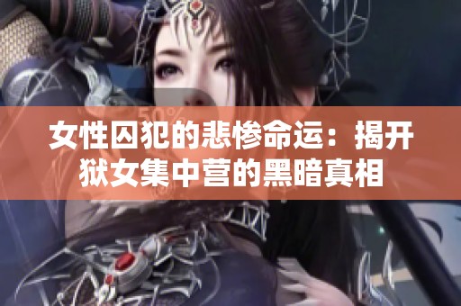 女性囚犯的悲惨命运：揭开狱女集中营的黑暗真相