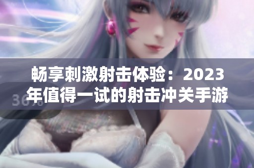 畅享刺激射击体验：2023年值得一试的射击冲关手游推荐