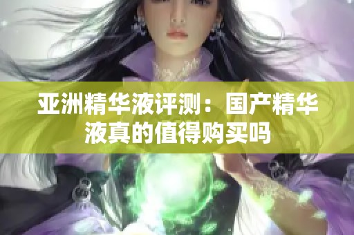 亚洲精华液评测：国产精华液真的值得购买吗