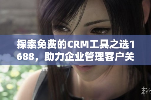 探索免费的CRM工具之选1688，助力企业管理客户关系