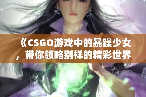 《CSGO游戏中的暴躁少女，带你领略别样的精彩世界》