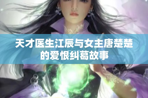 天才医生江辰与女主唐楚楚的爱恨纠葛故事