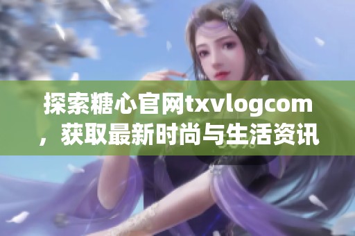 探索糖心官网txvlogcom，获取最新时尚与生活资讯