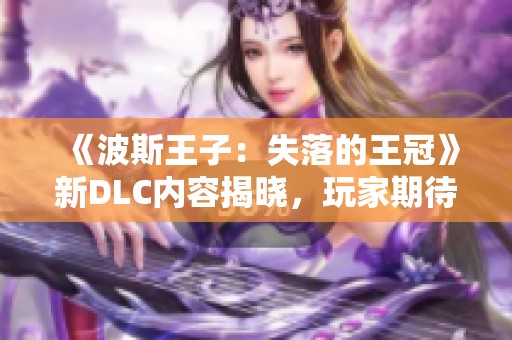 《波斯王子：失落的王冠》新DLC内容揭晓，玩家期待再现经典冒险