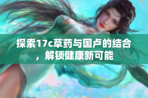 探索17c草药与国卢的结合，解锁健康新可能