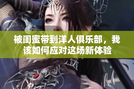 被闺蜜带到洋人俱乐部，我该如何应对这场新体验