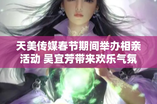 天美传媒春节期间举办相亲活动 吴宜芳带来欢乐气氛