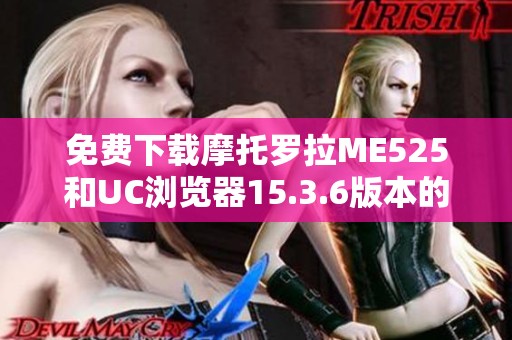 免费下载摩托罗拉ME525和UC浏览器15.3.6版本的完整教程