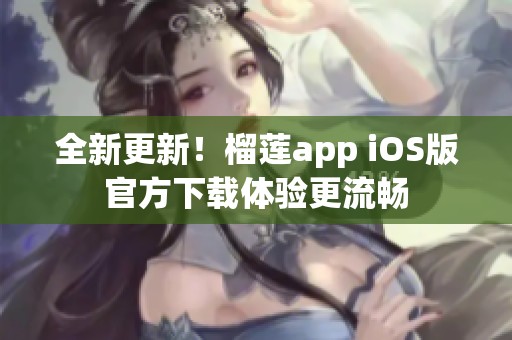 全新更新！榴莲app iOS版官方下载体验更流畅