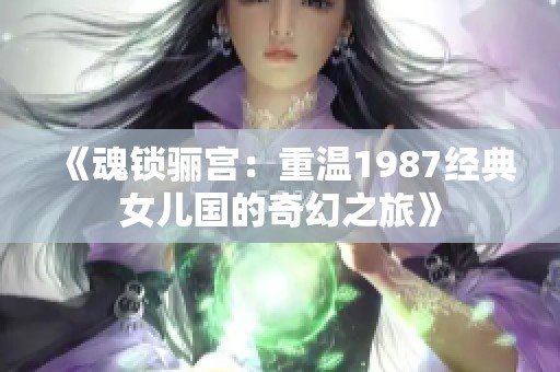 《魂锁骊宫：重温1987经典女儿国的奇幻之旅》