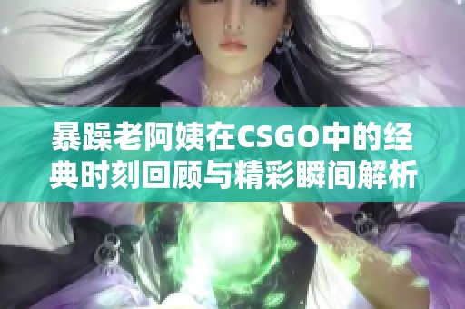 暴躁老阿姨在CSGO中的经典时刻回顾与精彩瞬间解析