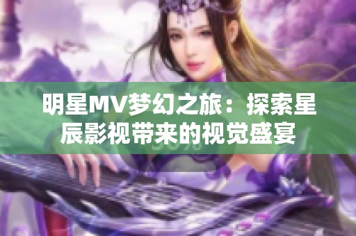 明星MV梦幻之旅：探索星辰影视带来的视觉盛宴