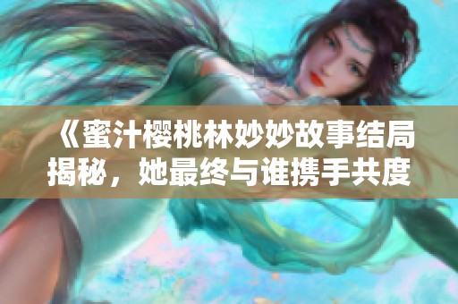 《蜜汁樱桃林妙妙故事结局揭秘，她最终与谁携手共度余生》