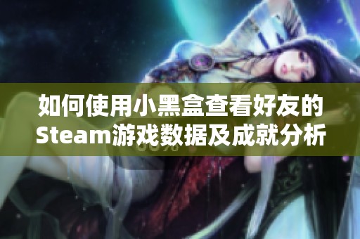 如何使用小黑盒查看好友的Steam游戏数据及成就分析