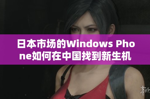 日本市场的Windows Phone如何在中国找到新生机