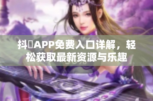 抖抈APP免费入口详解，轻松获取最新资源与乐趣