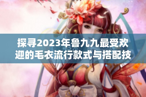 探寻2023年鲁九九最受欢迎的毛衣流行款式与搭配技巧