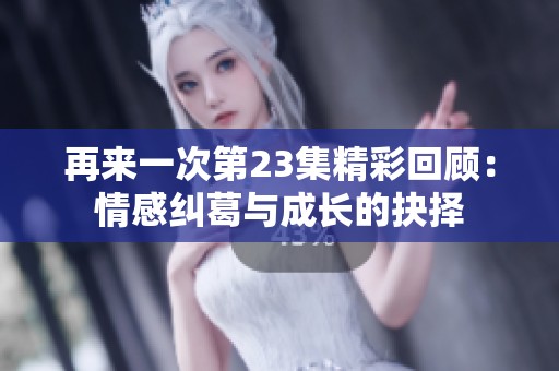 再来一次第23集精彩回顾：情感纠葛与成长的抉择