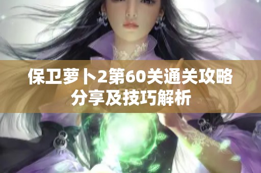 保卫萝卜2第60关通关攻略分享及技巧解析