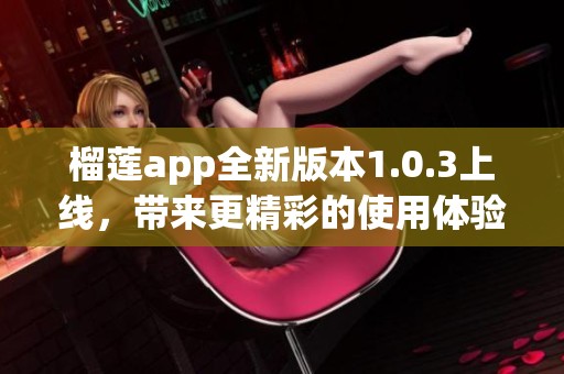 榴莲app全新版本1.0.3上线，带来更精彩的使用体验