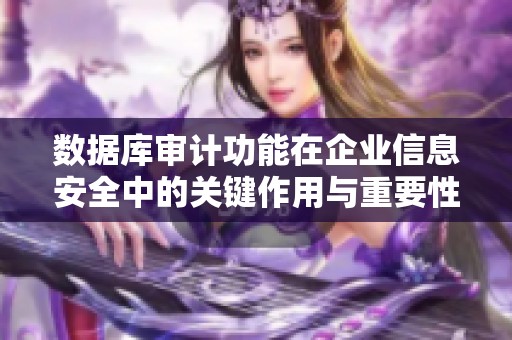 数据库审计功能在企业信息安全中的关键作用与重要性分析