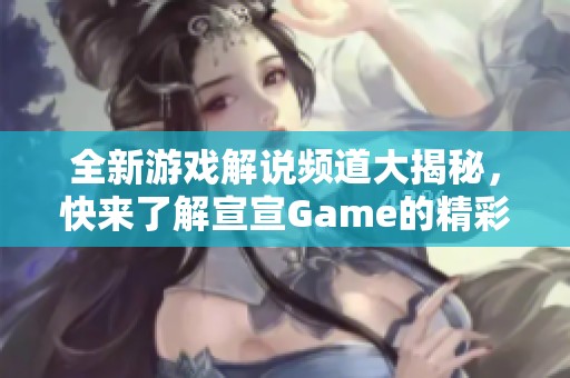 全新游戏解说频道大揭秘，快来了解宣宣Game的精彩内容！