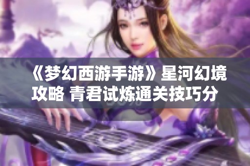 《梦幻西游手游》星河幻境攻略 青君试炼通关技巧分享