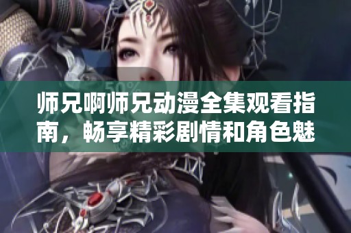 师兄啊师兄动漫全集观看指南，畅享精彩剧情和角色魅力