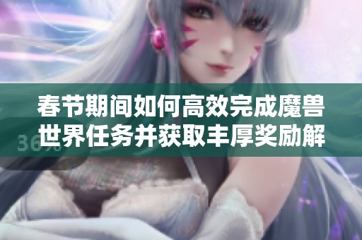 春节期间如何高效完成魔兽世界任务并获取丰厚奖励解析