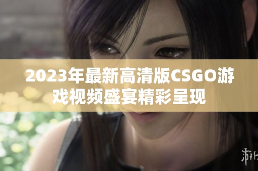 2023年最新高清版CSGO游戏视频盛宴精彩呈现