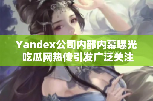 Yandex公司内部内幕曝光 吃瓜网热传引发广泛关注