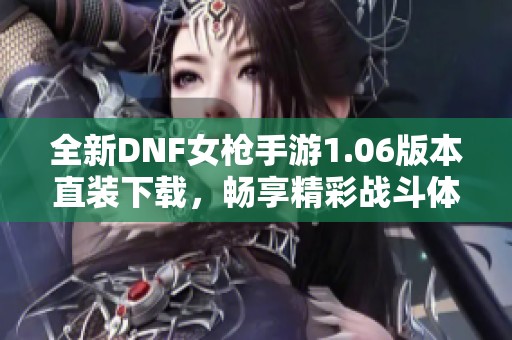 全新DNF女枪手游1.06版本直装下载，畅享精彩战斗体验