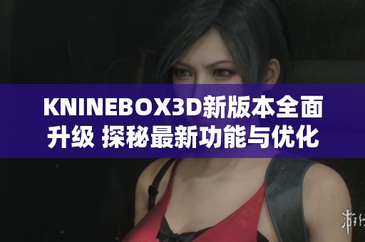 KNINEBOX3D新版本全面升级 探秘最新功能与优化内容